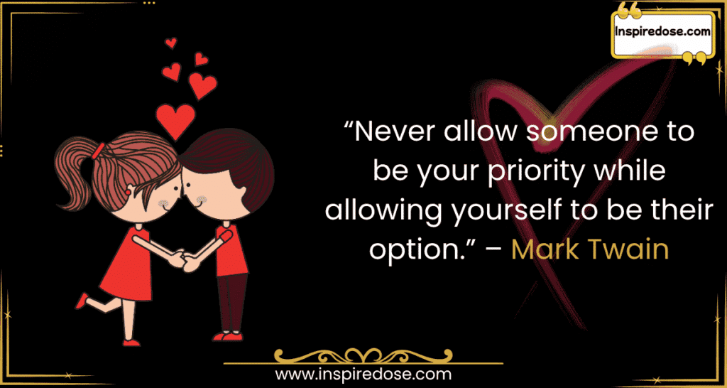 Never allow someone to be your priority while allowing yourself to be their option. – Mark Twain