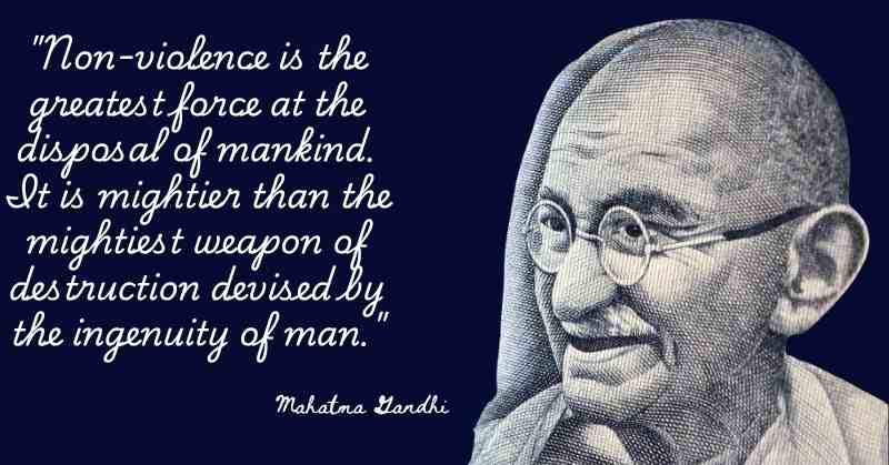 "Non-violence is the greatest force at the disposal of mankind. It is mightier than the mightiest weapon of destruction devised by the ingenuity of man."
