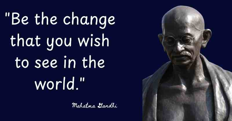 Be the change that you wish to see in the world